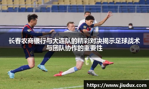 长春农商银行与大连队的精彩对决揭示足球战术与团队协作的重要性